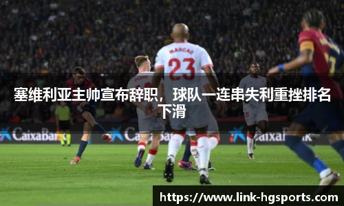 塞维利亚主帅宣布辞职，球队一连串失利重挫排名下滑