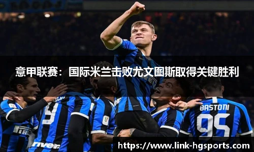 意甲联赛：国际米兰击败尤文图斯取得关键胜利