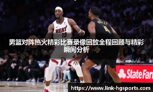 男篮对阵热火精彩比赛录像回放全程回顾与精彩瞬间分析