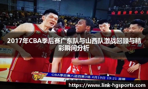 2017年CBA季后赛广东队与山西队激战回顾与精彩瞬间分析