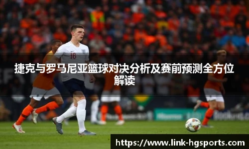 捷克与罗马尼亚篮球对决分析及赛前预测全方位解读