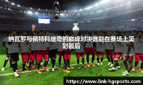 纳瓦罗与佩特科维奇的巅峰对决谁能在赛场上笑到最后