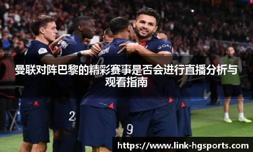 曼联对阵巴黎的精彩赛事是否会进行直播分析与观看指南