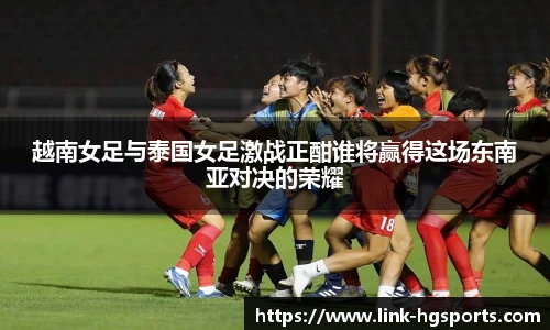越南女足与泰国女足激战正酣谁将赢得这场东南亚对决的荣耀