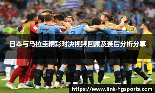 日本与乌拉圭精彩对决视频回顾及赛后分析分享